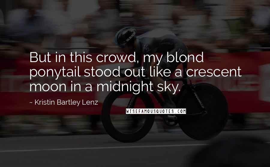 Kristin Bartley Lenz Quotes: But in this crowd, my blond ponytail stood out like a crescent moon in a midnight sky.