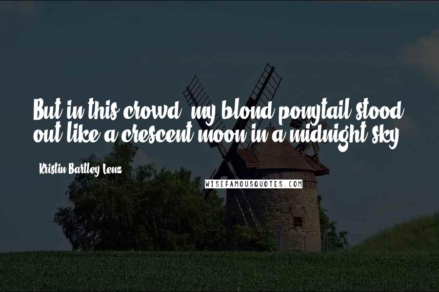 Kristin Bartley Lenz Quotes: But in this crowd, my blond ponytail stood out like a crescent moon in a midnight sky.