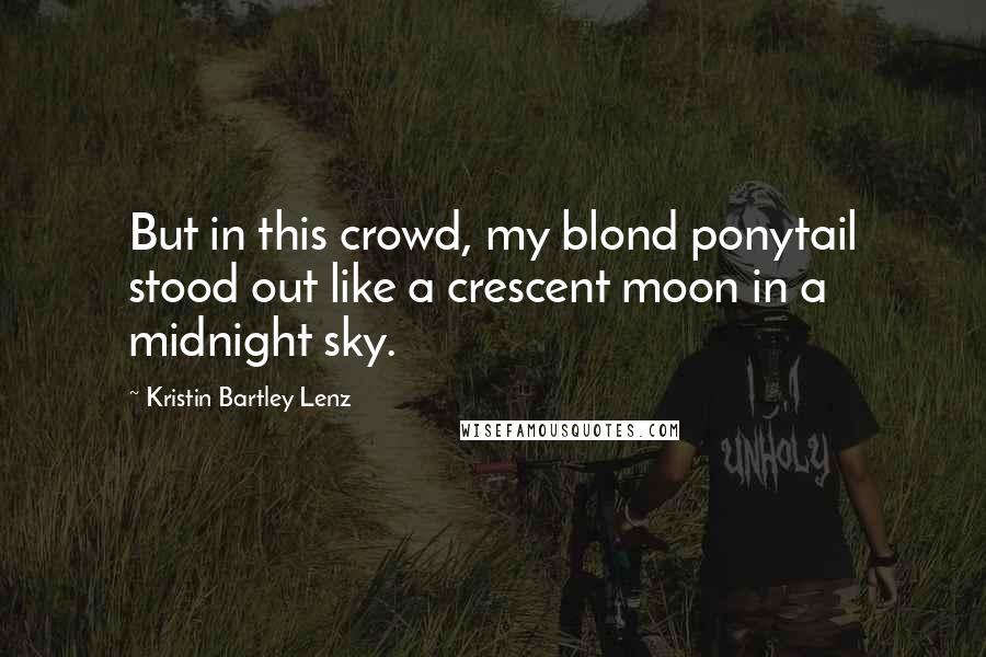 Kristin Bartley Lenz Quotes: But in this crowd, my blond ponytail stood out like a crescent moon in a midnight sky.