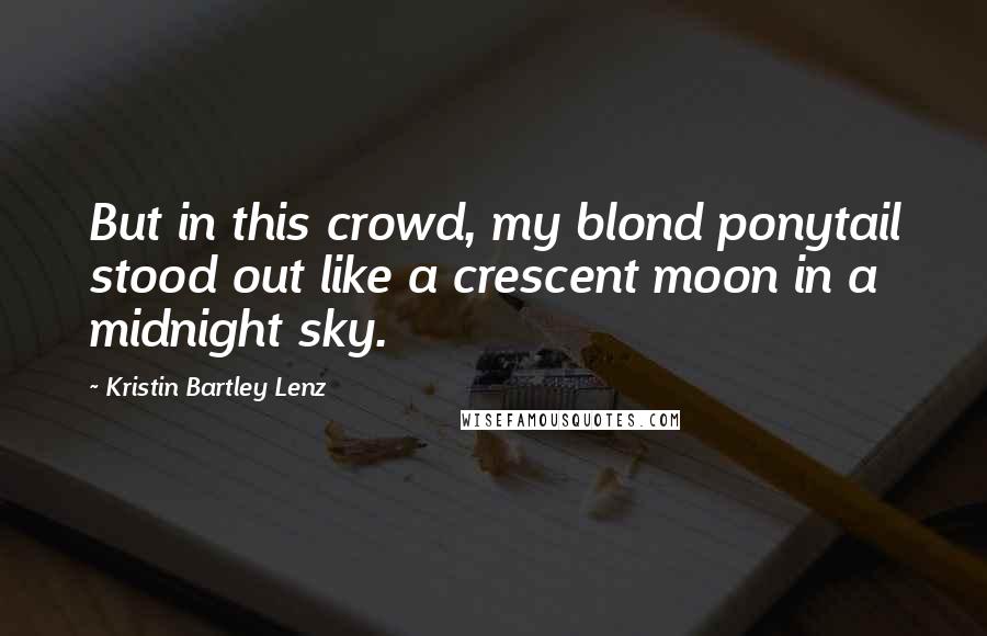 Kristin Bartley Lenz Quotes: But in this crowd, my blond ponytail stood out like a crescent moon in a midnight sky.