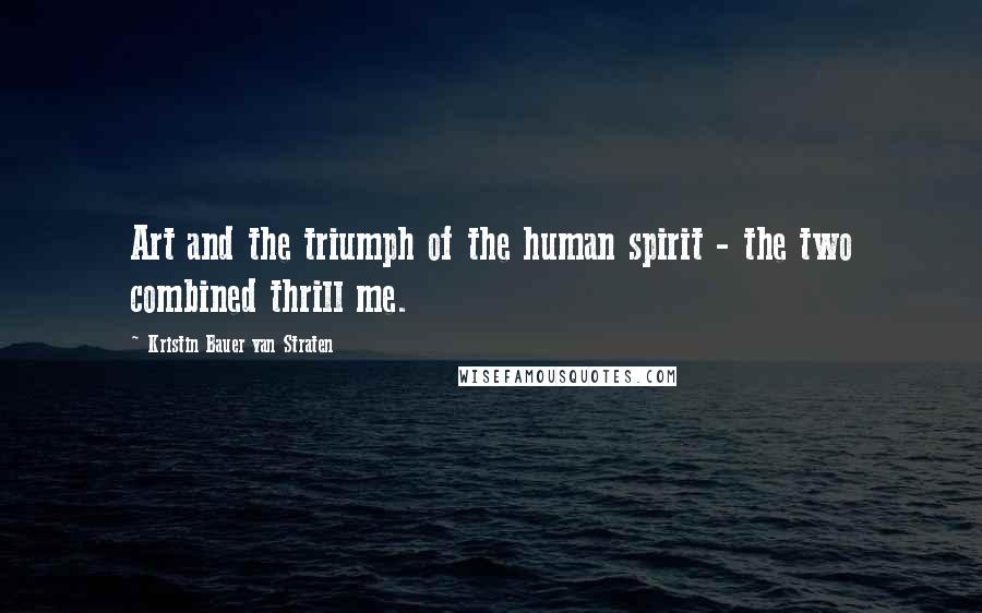 Kristin Bauer Van Straten Quotes: Art and the triumph of the human spirit - the two combined thrill me.