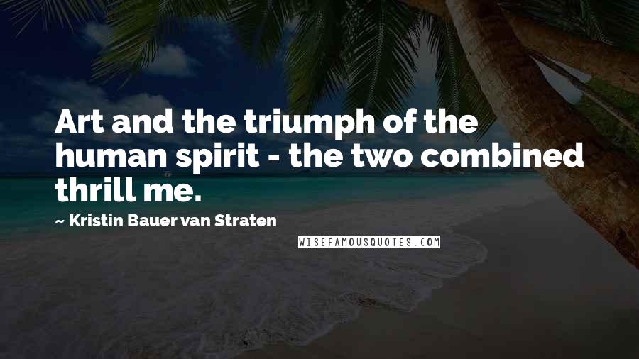 Kristin Bauer Van Straten Quotes: Art and the triumph of the human spirit - the two combined thrill me.