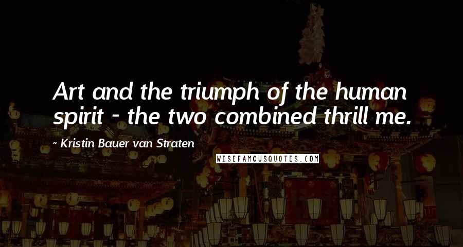 Kristin Bauer Van Straten Quotes: Art and the triumph of the human spirit - the two combined thrill me.