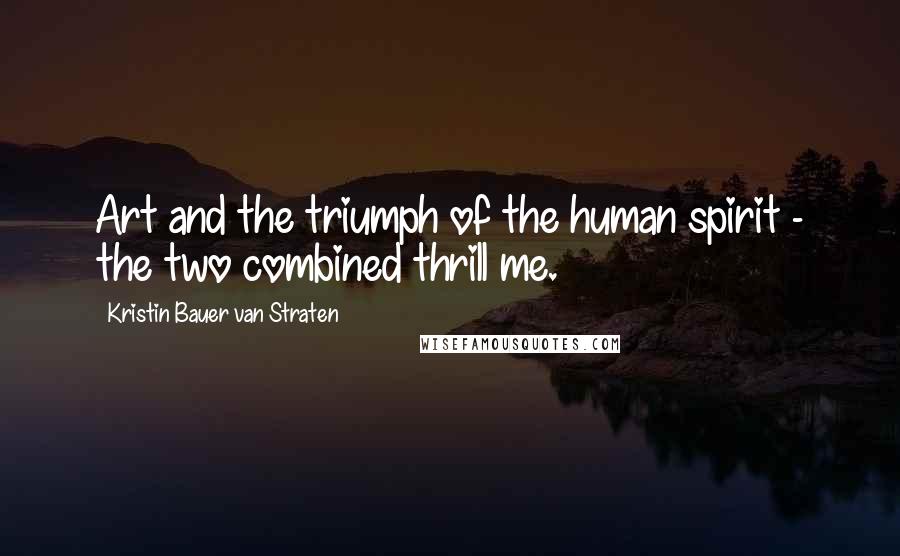 Kristin Bauer Van Straten Quotes: Art and the triumph of the human spirit - the two combined thrill me.