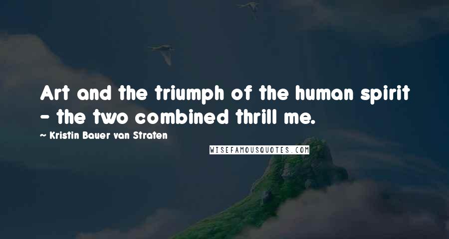 Kristin Bauer Van Straten Quotes: Art and the triumph of the human spirit - the two combined thrill me.