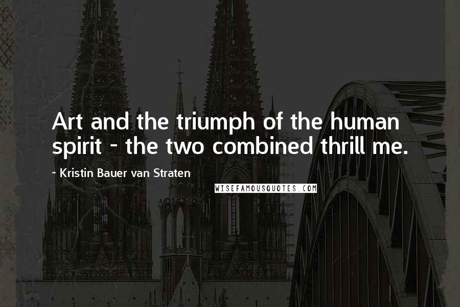 Kristin Bauer Van Straten Quotes: Art and the triumph of the human spirit - the two combined thrill me.