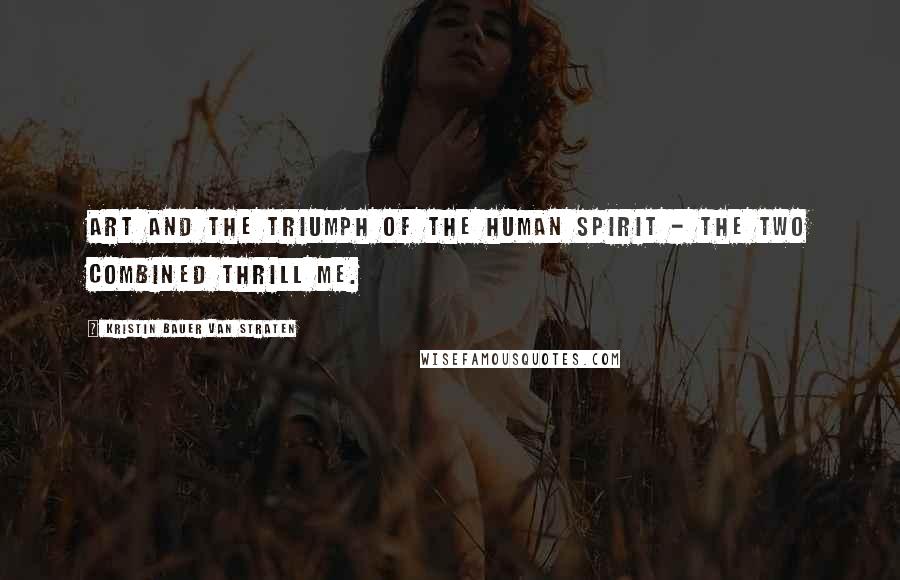 Kristin Bauer Van Straten Quotes: Art and the triumph of the human spirit - the two combined thrill me.