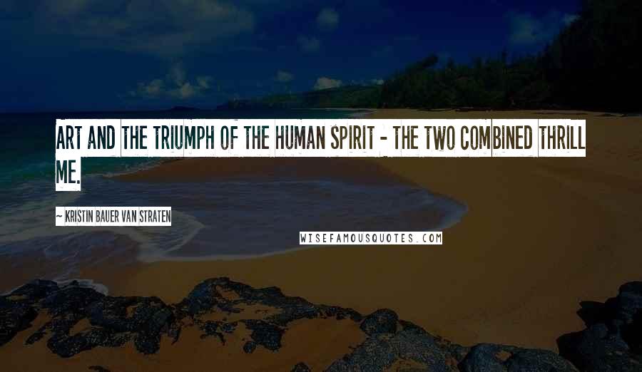 Kristin Bauer Van Straten Quotes: Art and the triumph of the human spirit - the two combined thrill me.