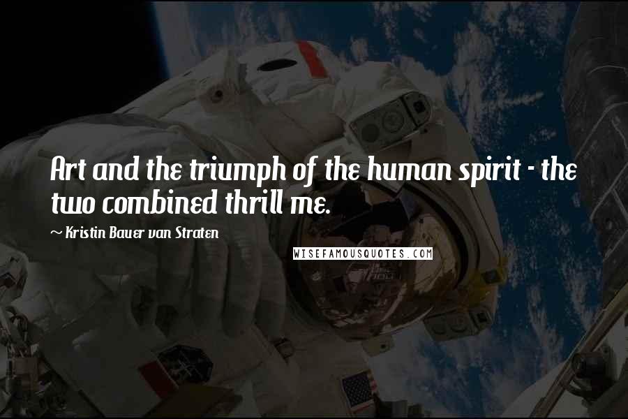 Kristin Bauer Van Straten Quotes: Art and the triumph of the human spirit - the two combined thrill me.