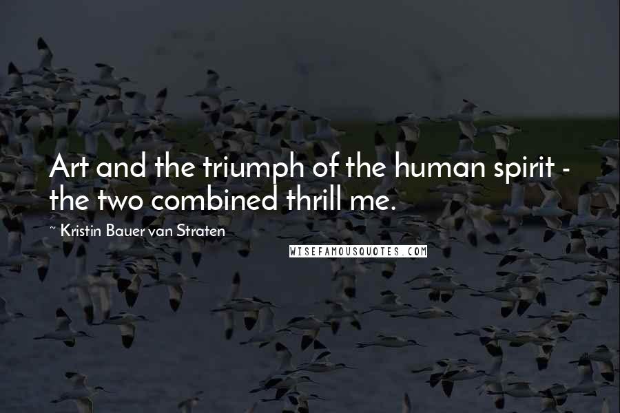 Kristin Bauer Van Straten Quotes: Art and the triumph of the human spirit - the two combined thrill me.