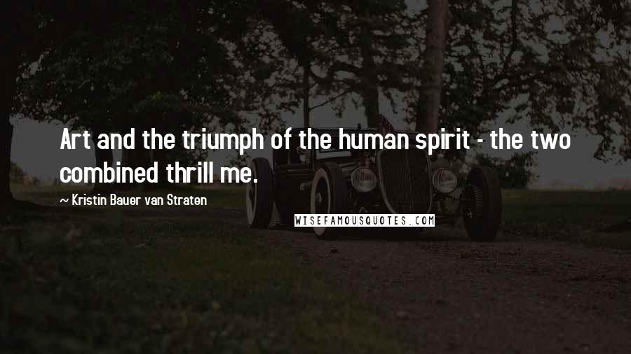Kristin Bauer Van Straten Quotes: Art and the triumph of the human spirit - the two combined thrill me.