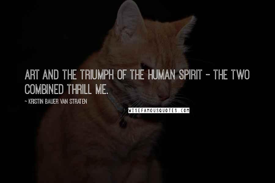 Kristin Bauer Van Straten Quotes: Art and the triumph of the human spirit - the two combined thrill me.