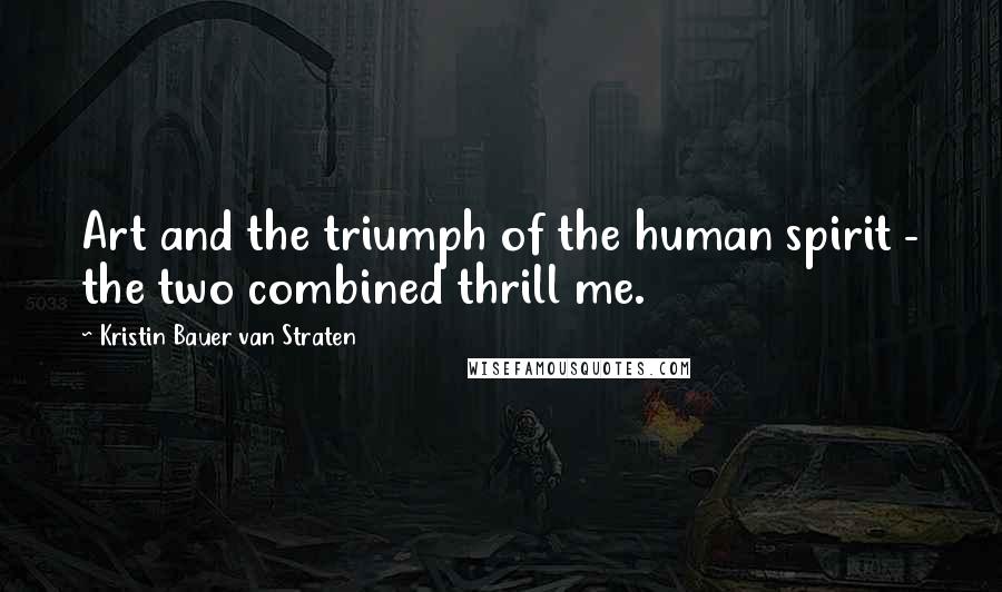 Kristin Bauer Van Straten Quotes: Art and the triumph of the human spirit - the two combined thrill me.