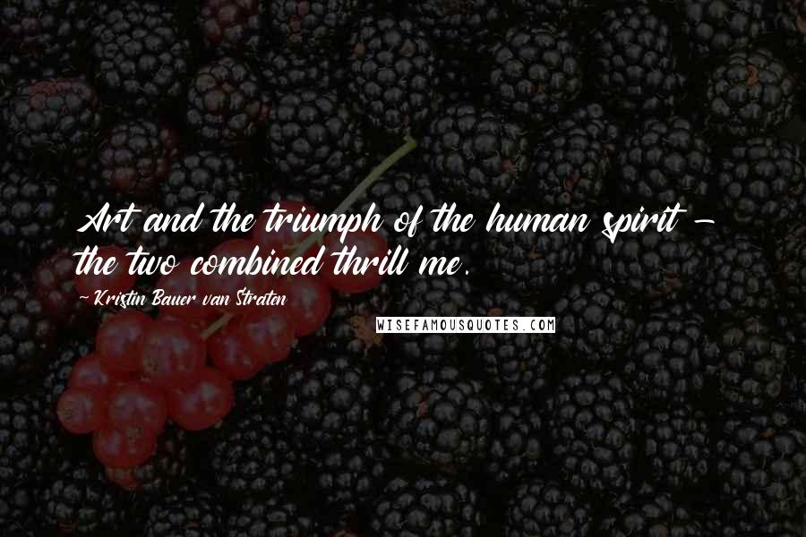 Kristin Bauer Van Straten Quotes: Art and the triumph of the human spirit - the two combined thrill me.