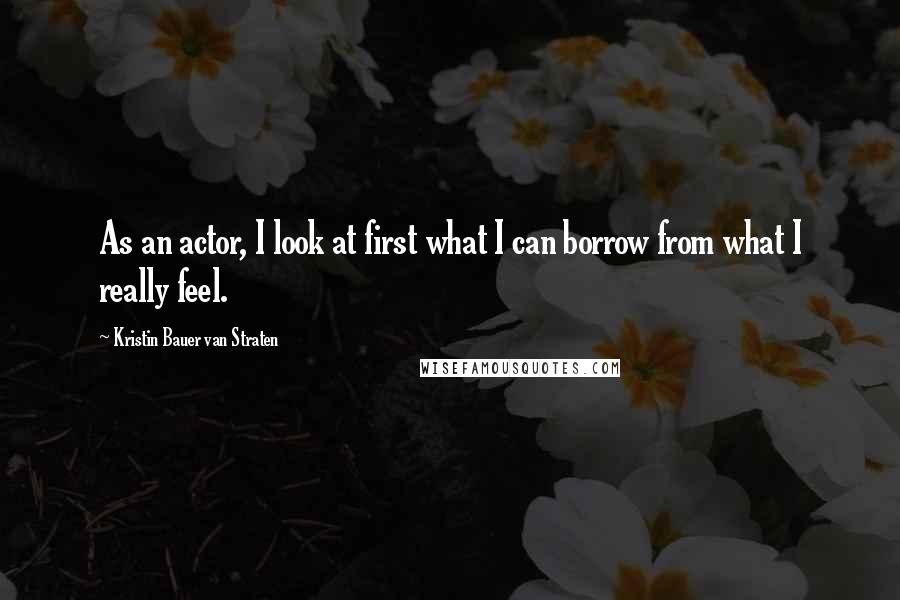 Kristin Bauer Van Straten Quotes: As an actor, I look at first what I can borrow from what I really feel.