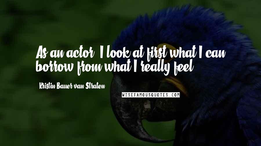 Kristin Bauer Van Straten Quotes: As an actor, I look at first what I can borrow from what I really feel.