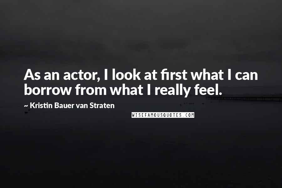 Kristin Bauer Van Straten Quotes: As an actor, I look at first what I can borrow from what I really feel.