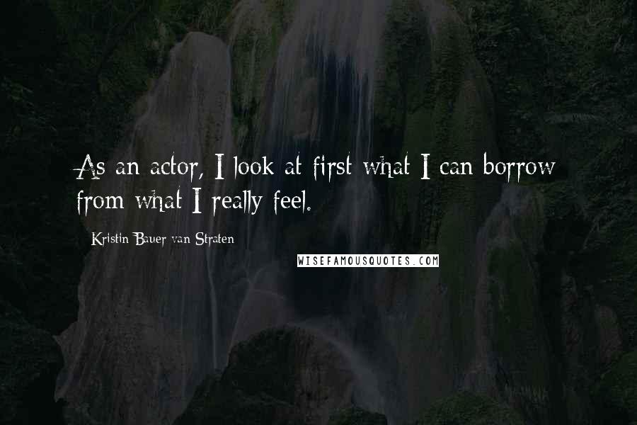 Kristin Bauer Van Straten Quotes: As an actor, I look at first what I can borrow from what I really feel.