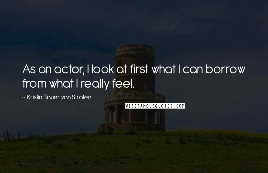 Kristin Bauer Van Straten Quotes: As an actor, I look at first what I can borrow from what I really feel.