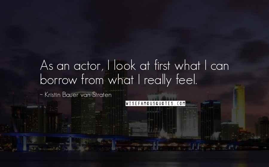 Kristin Bauer Van Straten Quotes: As an actor, I look at first what I can borrow from what I really feel.