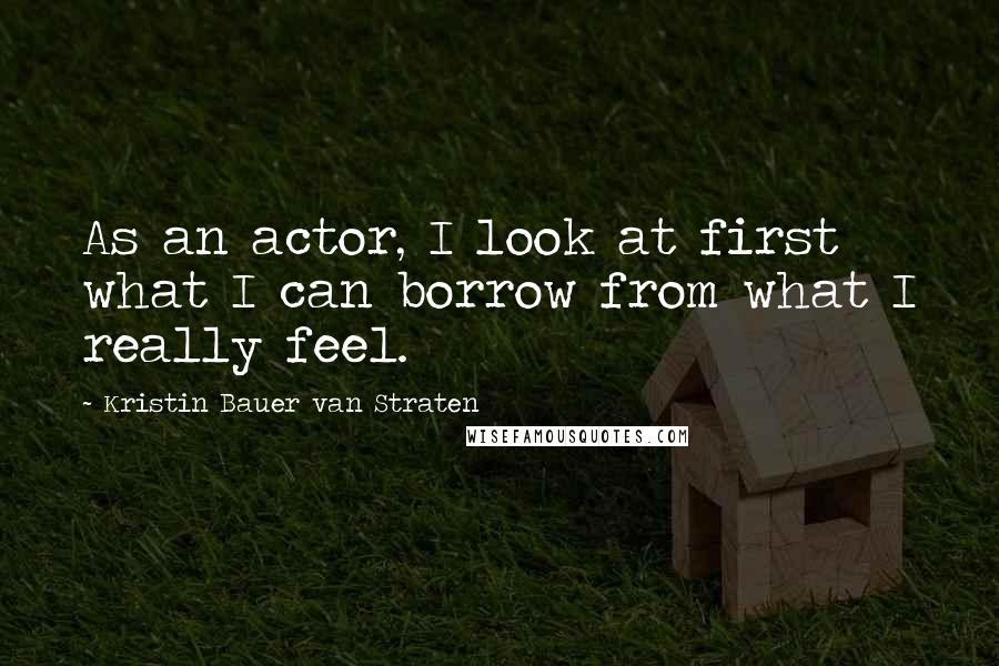 Kristin Bauer Van Straten Quotes: As an actor, I look at first what I can borrow from what I really feel.