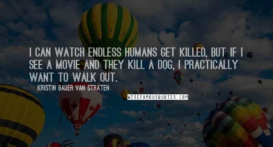 Kristin Bauer Van Straten Quotes: I can watch endless humans get killed, but if I see a movie and they kill a dog, I practically want to walk out.