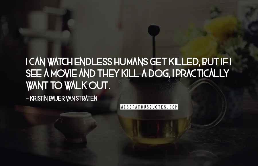 Kristin Bauer Van Straten Quotes: I can watch endless humans get killed, but if I see a movie and they kill a dog, I practically want to walk out.