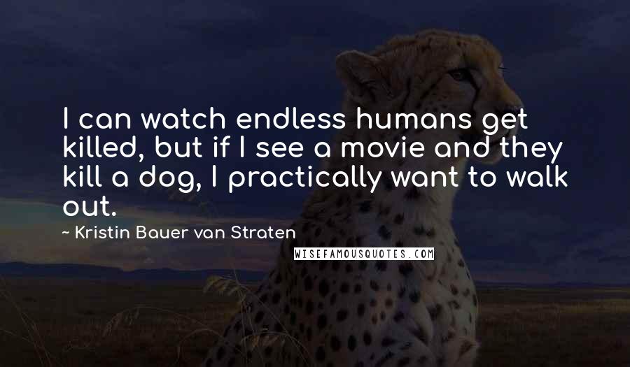 Kristin Bauer Van Straten Quotes: I can watch endless humans get killed, but if I see a movie and they kill a dog, I practically want to walk out.