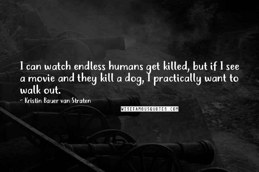 Kristin Bauer Van Straten Quotes: I can watch endless humans get killed, but if I see a movie and they kill a dog, I practically want to walk out.