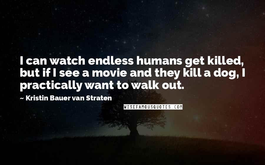 Kristin Bauer Van Straten Quotes: I can watch endless humans get killed, but if I see a movie and they kill a dog, I practically want to walk out.