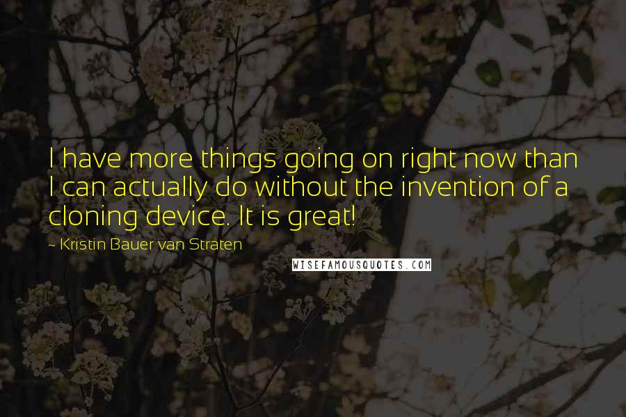 Kristin Bauer Van Straten Quotes: I have more things going on right now than I can actually do without the invention of a cloning device. It is great!