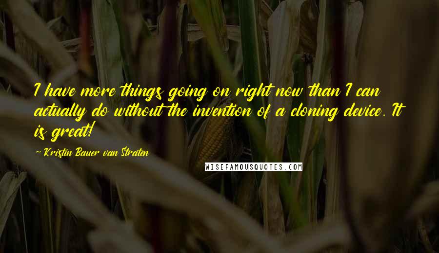 Kristin Bauer Van Straten Quotes: I have more things going on right now than I can actually do without the invention of a cloning device. It is great!