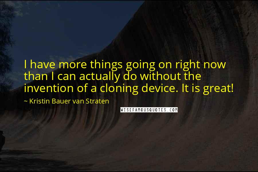 Kristin Bauer Van Straten Quotes: I have more things going on right now than I can actually do without the invention of a cloning device. It is great!
