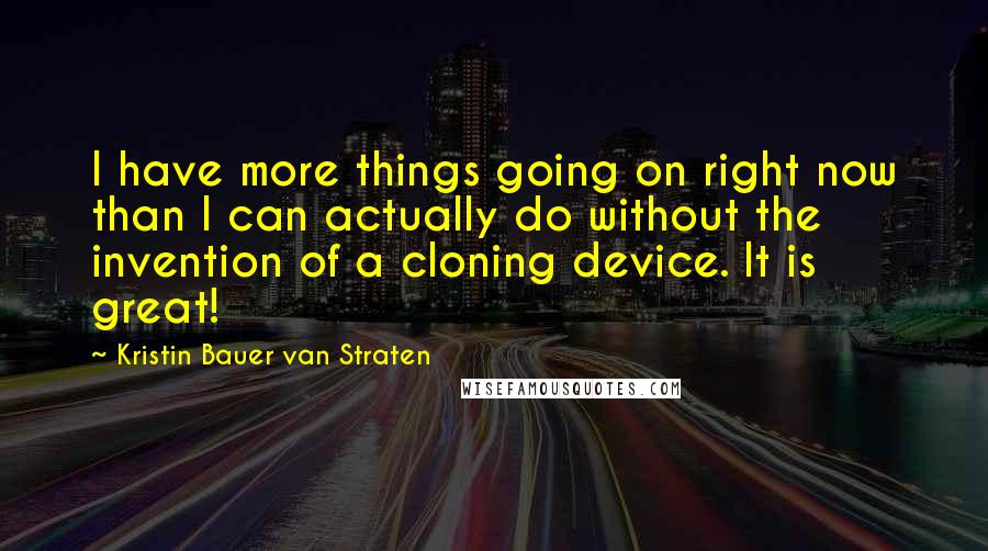 Kristin Bauer Van Straten Quotes: I have more things going on right now than I can actually do without the invention of a cloning device. It is great!