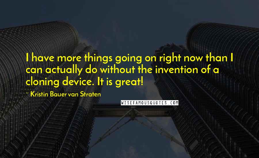 Kristin Bauer Van Straten Quotes: I have more things going on right now than I can actually do without the invention of a cloning device. It is great!