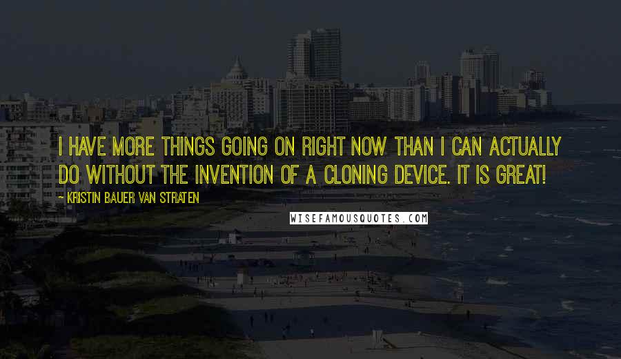 Kristin Bauer Van Straten Quotes: I have more things going on right now than I can actually do without the invention of a cloning device. It is great!