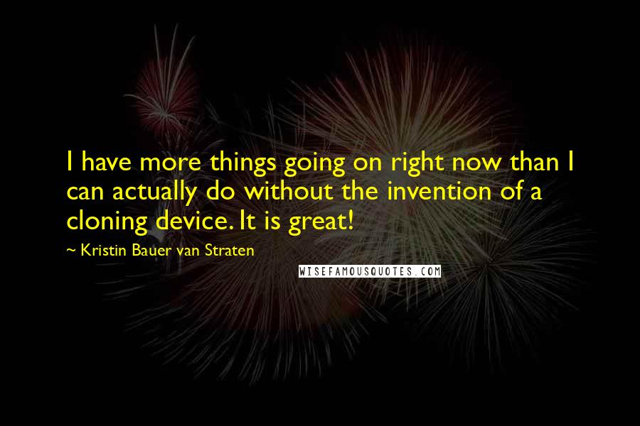 Kristin Bauer Van Straten Quotes: I have more things going on right now than I can actually do without the invention of a cloning device. It is great!