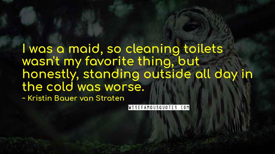 Kristin Bauer Van Straten Quotes: I was a maid, so cleaning toilets wasn't my favorite thing, but honestly, standing outside all day in the cold was worse.