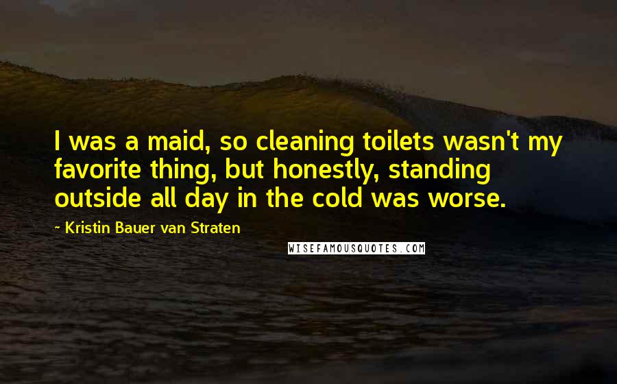 Kristin Bauer Van Straten Quotes: I was a maid, so cleaning toilets wasn't my favorite thing, but honestly, standing outside all day in the cold was worse.