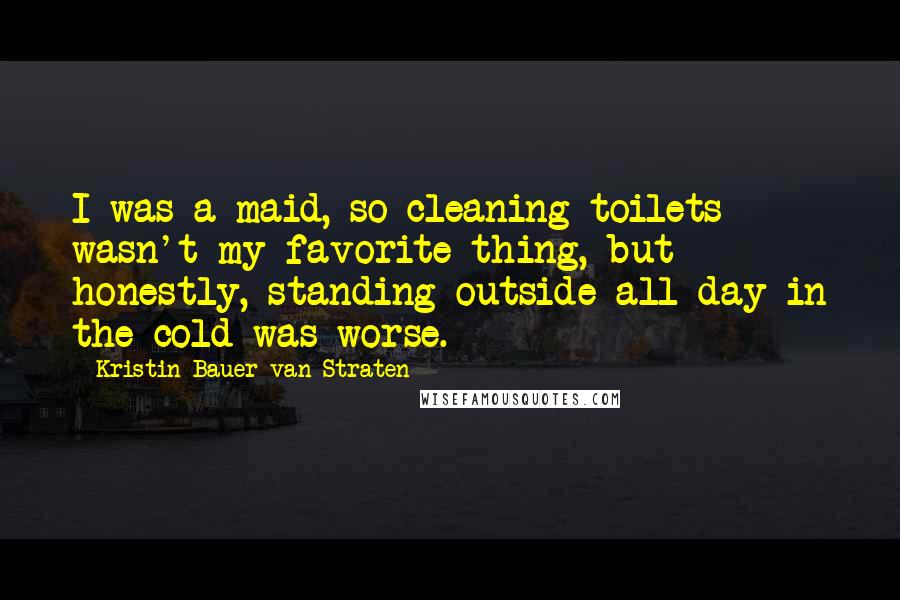 Kristin Bauer Van Straten Quotes: I was a maid, so cleaning toilets wasn't my favorite thing, but honestly, standing outside all day in the cold was worse.