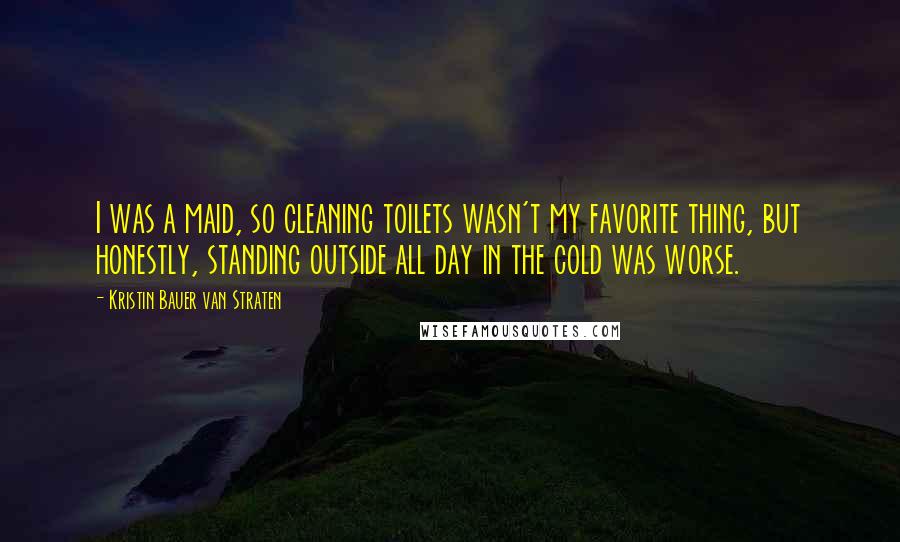 Kristin Bauer Van Straten Quotes: I was a maid, so cleaning toilets wasn't my favorite thing, but honestly, standing outside all day in the cold was worse.