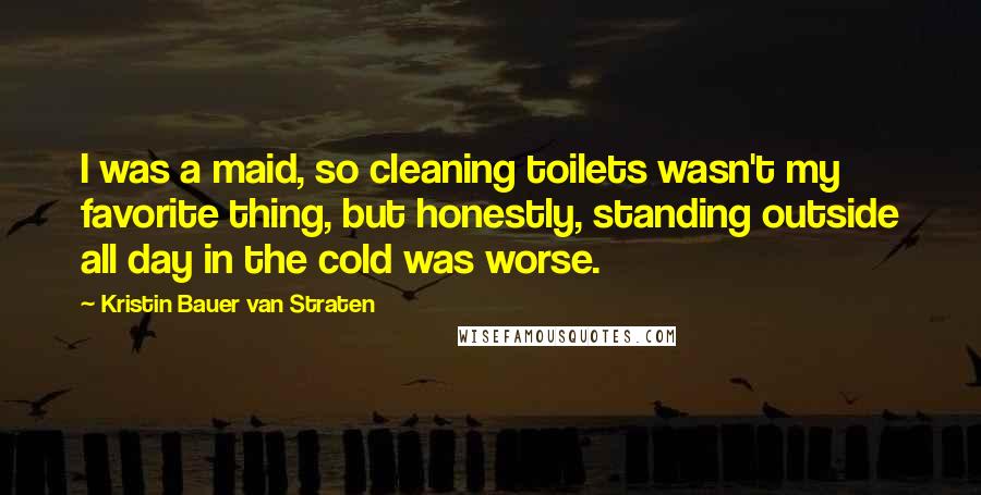 Kristin Bauer Van Straten Quotes: I was a maid, so cleaning toilets wasn't my favorite thing, but honestly, standing outside all day in the cold was worse.
