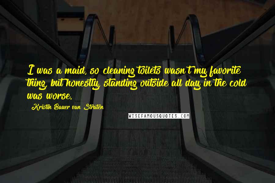Kristin Bauer Van Straten Quotes: I was a maid, so cleaning toilets wasn't my favorite thing, but honestly, standing outside all day in the cold was worse.