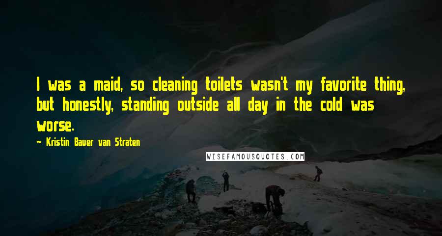 Kristin Bauer Van Straten Quotes: I was a maid, so cleaning toilets wasn't my favorite thing, but honestly, standing outside all day in the cold was worse.