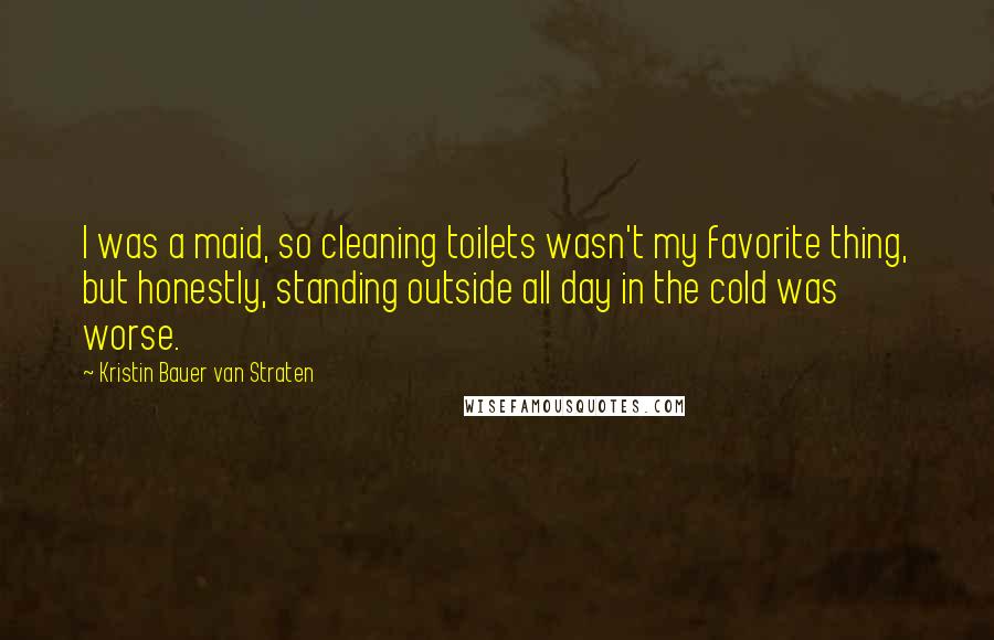 Kristin Bauer Van Straten Quotes: I was a maid, so cleaning toilets wasn't my favorite thing, but honestly, standing outside all day in the cold was worse.