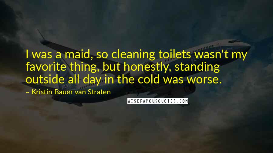 Kristin Bauer Van Straten Quotes: I was a maid, so cleaning toilets wasn't my favorite thing, but honestly, standing outside all day in the cold was worse.
