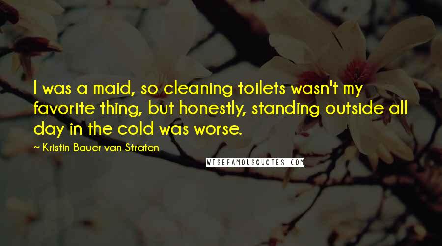 Kristin Bauer Van Straten Quotes: I was a maid, so cleaning toilets wasn't my favorite thing, but honestly, standing outside all day in the cold was worse.
