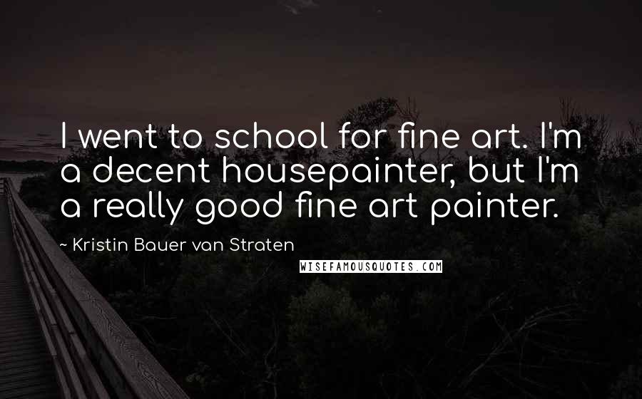 Kristin Bauer Van Straten Quotes: I went to school for fine art. I'm a decent housepainter, but I'm a really good fine art painter.