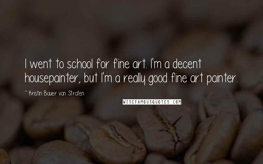 Kristin Bauer Van Straten Quotes: I went to school for fine art. I'm a decent housepainter, but I'm a really good fine art painter.