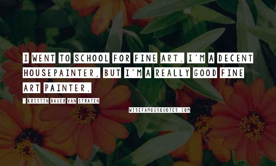 Kristin Bauer Van Straten Quotes: I went to school for fine art. I'm a decent housepainter, but I'm a really good fine art painter.